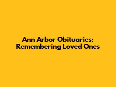 Ann Arbor Obituaries: Remembering Loved Ones