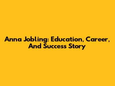 Anna Jobling: Education, Career, And Success Story