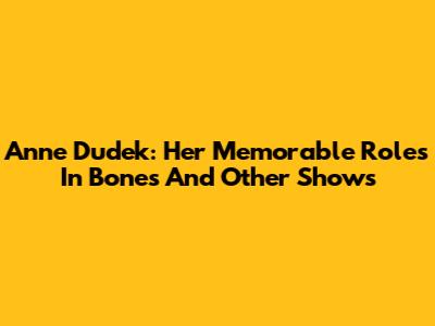 Anne Dudek: Her Memorable Roles In Bones And Other Shows