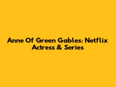 Anne Of Green Gables: Netflix Actress & Series