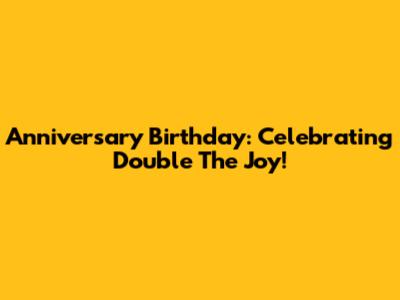 Anniversary Birthday: Celebrating Double The Joy!