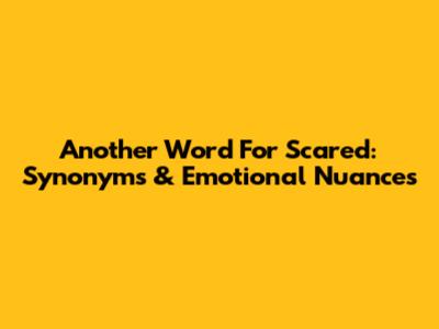 Another Word For Scared: Synonyms & Emotional Nuances