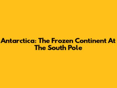 Antarctica: The Frozen Continent At The South Pole