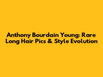 Anthony Bourdain Young: Rare Long Hair Pics & Style Evolution