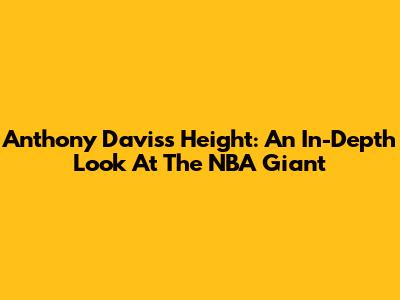 Anthony Davis's Height: An In-Depth Look At The NBA Giant
