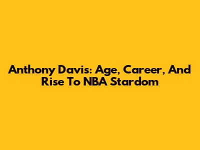 Anthony Davis: Age, Career, And Rise To NBA Stardom