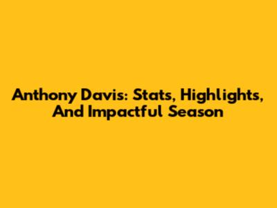 Anthony Davis: Stats, Highlights, And Impactful Season