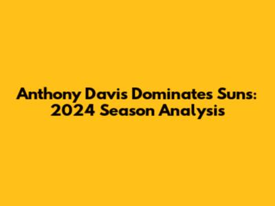 Anthony Davis Dominates Suns: 2024 Season Analysis