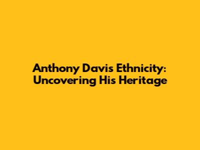 Anthony Davis Ethnicity: Uncovering His Heritage