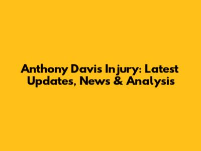 Anthony Davis Injury: Latest Updates, News & Analysis