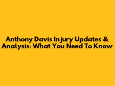 Anthony Davis Injury Updates & Analysis: What You Need To Know