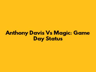Anthony Davis Vs Magic: Game Day Status
