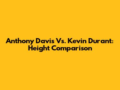Anthony Davis Vs. Kevin Durant: Height Comparison