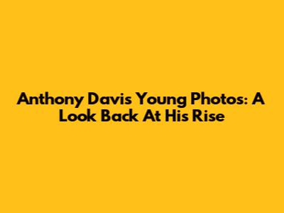 Anthony Davis Young Photos: A Look Back At His Rise