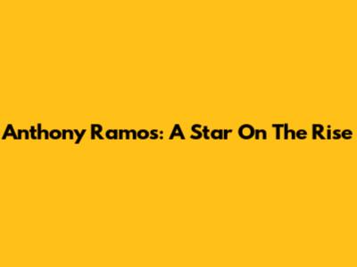 Anthony Ramos: A Star On The Rise