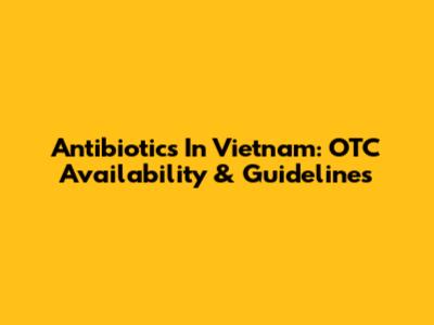 Antibiotics In Vietnam: OTC Availability & Guidelines