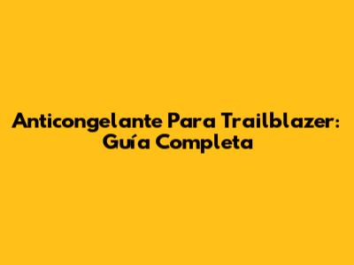 Anticongelante Para Trailblazer: Guía Completa