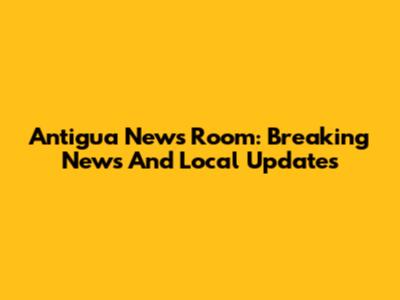 Antigua News Room: Breaking News And Local Updates