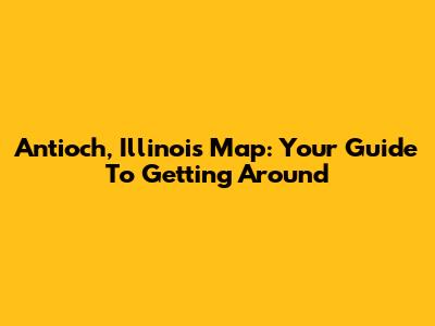Antioch, Illinois Map: Your Guide To Getting Around