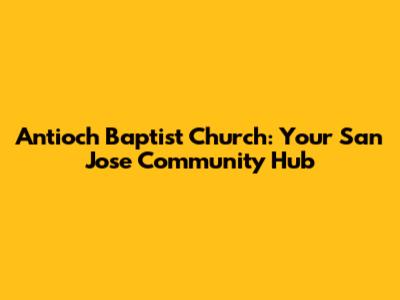 Antioch Baptist Church: Your San Jose Community Hub