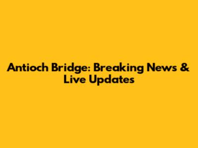 Antioch Bridge: Breaking News & Live Updates