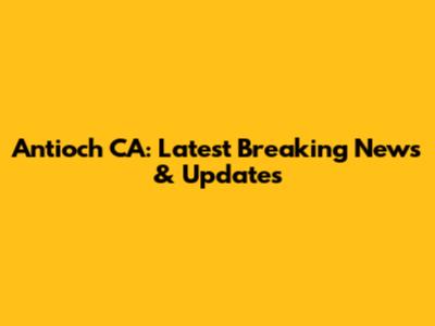 Antioch CA: Latest Breaking News & Updates