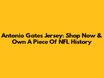 Antonio Gates Jersey: Shop Now & Own A Piece Of NFL History
