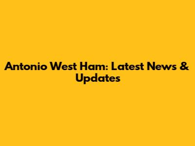 Antonio West Ham: Latest News & Updates
