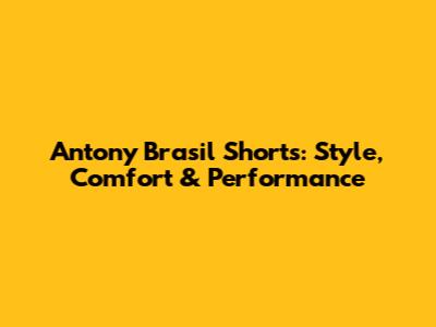 Antony Brasil Shorts: Style, Comfort & Performance