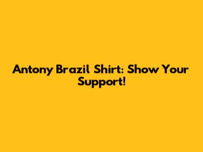 Antony Brazil Shirt: Show Your Support!