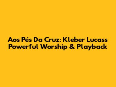 Aos Pés Da Cruz: Kleber Lucas's Powerful Worship & Playback