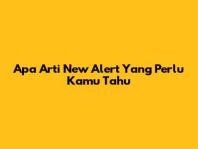 Apa Arti 'New Alert' Yang Perlu Kamu Tahu