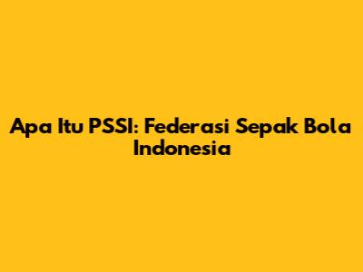 Apa Itu PSSI: Federasi Sepak Bola Indonesia