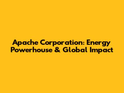 Apache Corporation: Energy Powerhouse & Global Impact