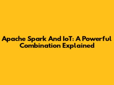 Apache Spark And IoT: A Powerful Combination Explained
