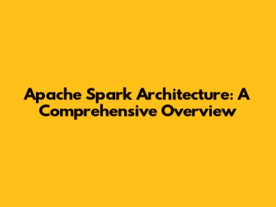Apache Spark Architecture: A Comprehensive Overview