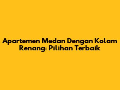 Apartemen Medan Dengan Kolam Renang: Pilihan Terbaik