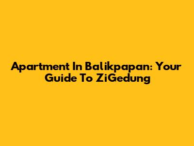Apartment In Balikpapan: Your Guide To ZiGedung