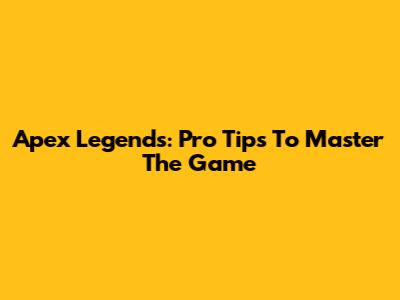 Apex Legends: Pro Tips To Master The Game