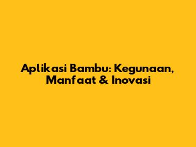 Aplikasi Bambu: Kegunaan, Manfaat & Inovasi