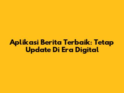 Aplikasi Berita Terbaik: Tetap Update Di Era Digital