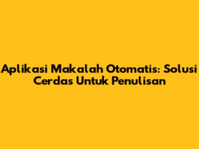 Aplikasi Makalah Otomatis: Solusi Cerdas Untuk Penulisan