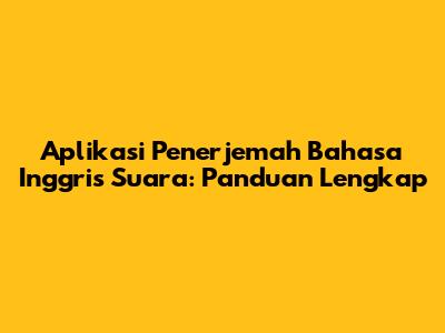 Aplikasi Penerjemah Bahasa Inggris Suara: Panduan Lengkap