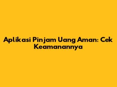 Aplikasi Pinjam Uang Aman: Cek Keamanannya