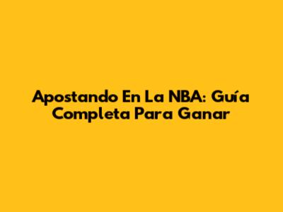 Apostando En La NBA: Guía Completa Para Ganar
