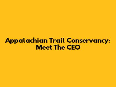 Appalachian Trail Conservancy: Meet The CEO