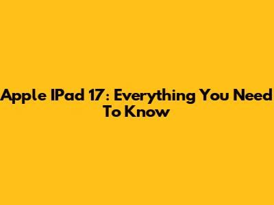 Apple IPad 17: Everything You Need To Know