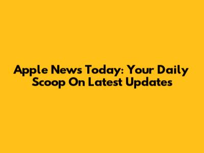Apple News Today: Your Daily Scoop On Latest Updates
