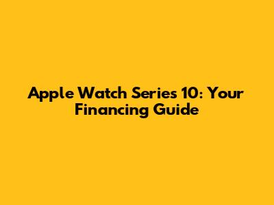 Apple Watch Series 10: Your Financing Guide
