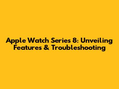 Apple Watch Series 8: Unveiling Features & Troubleshooting